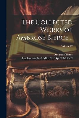 The Collected Works of Ambrose Bierce ..; Volume 12 - Ambrose Bierce,Binghamton Book Mfg Co Bkp Cu-Banc - cover