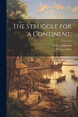 The Struggle for a Continent; - Francis Parkman,Pelham Edgar - cover