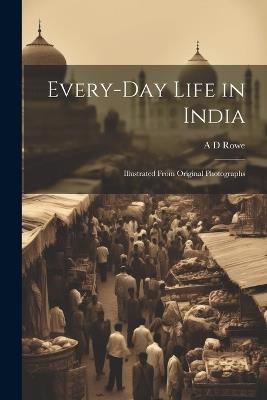 Every-day Life in India: Illustrated From Original Photographs - A D Rowe - cover