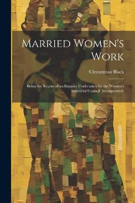 Married Women's Work; Being the Report of an Enquiry Undertaken by the Women's Industrial Council (incorporated) - Clementina Black - cover