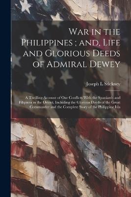 War in the Philippines; and, Life and Glorious Deeds of Admiral Dewey: A Thrilling Account of our Conflicts With the Spaniards and Filipinos in the Orient, Including the Glorious Deeds of the Great Commander and the Complete Story of the Philippine Isla - Joseph L Stickney - cover