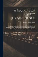 A Manual of Equity Jurisprudence: Specially Designed for the use of law Schools and of the Practising Lawyer, Comprising the Fundamental Principles, and the Points of Equity Usually Occurring in General Practise