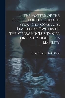 In the Matter of the Petition of the Cunard Steamship Company, Limited, as Owners of the Steamship "Lusitania", for Limitation of its Liability - cover