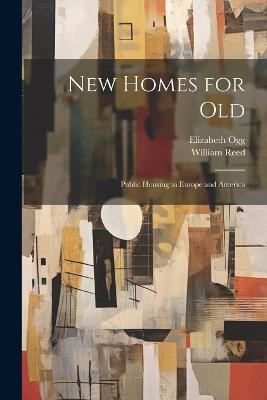 New Homes for old; Public Housing in Europe and America - William Reed,Elizabeth Ogg - cover