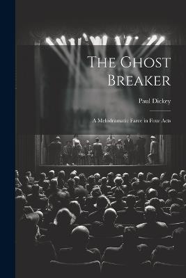 The Ghost Breaker: A Melodramatic Farce in Four Acts - Paul Dickey - cover