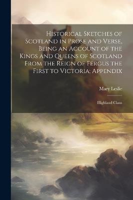 Historical Sketches of Scotland in Prose and Verse, Being an Account of the Kings and Queens of Scotland From the Reign of Fergus the First to Victoria; Appendix: Highland Clans - Mary Leslie - cover