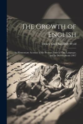 The Growth of English: An Elementary Account of the Present Form of our Language, and its Development (1907 - Henry Cecil Kennedy Wyld - cover