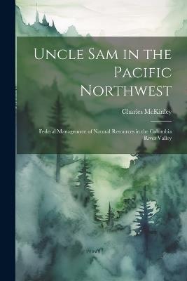 Uncle Sam in the Pacific Northwest; Federal Management of Natural Resources in the Columbia River Valley - Charles McKinley - cover