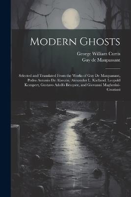 Modern Ghosts: Selected and Translated From the Works of Guy de Maupassant, Pedro Antonio de Alarcón, Alexander L. Kielland, Leopold Kompert, Gustavo Adolfo Becquer, and Giovanni Magherini-Graziani - George William Curtis,Guy De Maupassant - cover