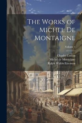 The Works of Michel de Montaigne; Volume 4 - Ralph Waldo Emerson,William Carew Hazlitt,Michel Montaigne - cover