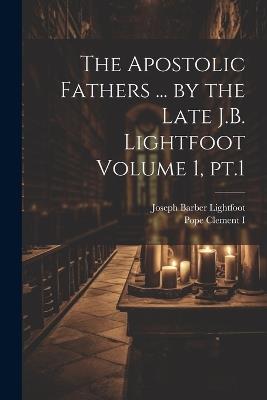 The Apostolic Fathers ... by the Late J.B. Lightfoot Volume 1, pt.1 - Joseph Barber Lightfoot,Pope Clement I - cover