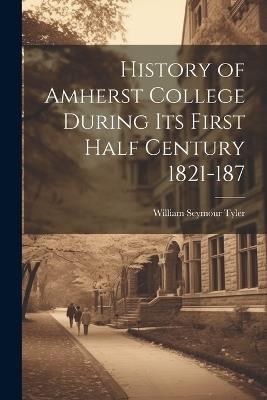 History of Amherst College During its First Half Century 1821-187 - William Seymour Tyler - cover