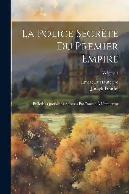 La police secrète du premier empire; bulletins quotidiens adressés par Fouché à l'empereur; Volume 1 - Joseph Fouché,Ernest D' Hauterive - cover