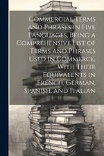 Commercial Terms and Phrases in Five Languages, Being a Comprehensive List of Terms and Phrases Used in Commerce, With Their Equivalents in French, German, Spanish, and Italian