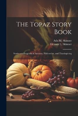 The Topaz Story Book: Stories and Legends of Autumn, Hallowe'en, and Thanksgiving - Ada M B 1878 Skinner,Eleanor L B 1872 Skinner - cover