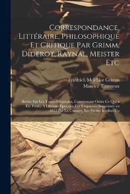 Correspondance, Littéraire, Philosophique et Critique par Grimm, Diderot, Raynal, Meister etc; Revue sur les Textes Originaux, Comprenant Outre ce qui a été Publié à Diverses Époques, les Fragments Supprimés en 1813 par la Censure, les Parties Inédites Co - Friedrich Melchior Grimm,Maurice Tourneux - cover