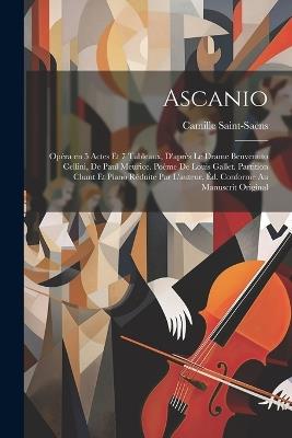 Ascanio; opéra en 5 actes et 7 tableaux, d'après le drame Benvenuto Cellini, de Paul Meurice. Poème de Louis Gallet. Partition chant et piano réduite par l'auteur. Éd. conforme au manuscrit original - Saint-Saëns Camille 1835-1921 - cover