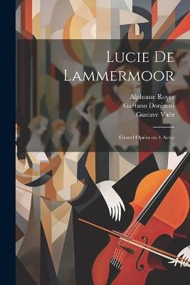 Lucie de Lammermoor: Grand opéra en 4 actes - Gaetano Donizetti,Royer Alphonse 1803-1875,Cammarano Salvatore 1801-1852 - cover