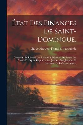 État des finances de Saint-Domingue,: Contenant le résumé des recettes & dépenses de toutes les caisses publiques, depuis le 1er. janvier 1788, jusqu'au 31 decembre de la même année. - cover