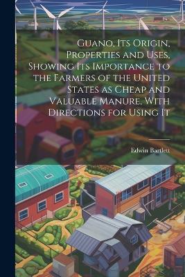 Guano, its Origin, Properties and Uses, Showing its Importance to the Farmers of the United States as Cheap and Valuable Manure, With Directions for Using It - Edwin Bartlett - cover