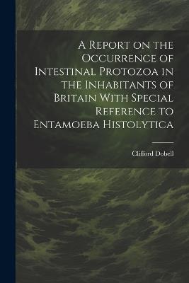 A Report on the Occurrence of Intestinal Protozoa in the Inhabitants of Britain With Special Reference to Entamoeba Histolytica - Clifford Dobell - cover