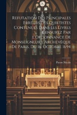 Refutation des principales erreurs des Quietistes contenues dans les livres censurez par l'Ordonnance de Monseigneur l'Archevêque de Paris, du 16. Octobre 1694 - Pierre Nicole - cover