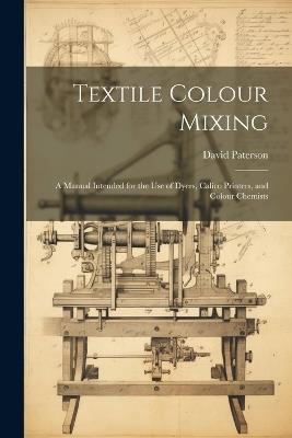 Textile Colour Mixing; a Manual Intended for the use of Dyers, Calico Printers, and Colour Chemists - Paterson David - cover