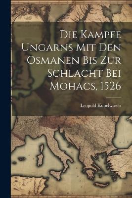 Die Kampfe Ungarns Mit Den Osmanen Bis Zur Schlacht Bei Mohacs, 1526 - Leopold Kupelwieser - cover