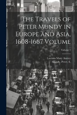 The Travels of Peter Mundy in Europe and Asia, 1608-1667 Volume; Volume 1 - Anstey Lavinia Mary - cover