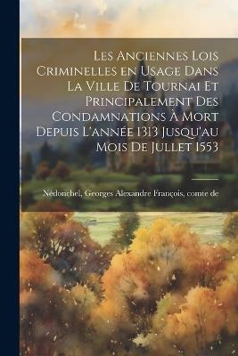 Les anciennes lois criminelles en usage dans la ville de Tournai et principalement des condamnations à mort depuis l'année 1313 jusqu'au mois de jullet 1553 - cover