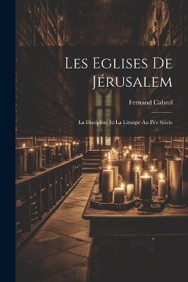 Les Eglises de Jérusalem: La discipline et la liturgie au IVe siècle - Fernand Cabrol - cover