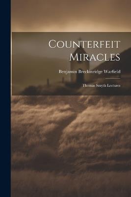 Counterfeit Miracles: Thomas Smyth Lectures - Benjamin Breckinridge Warfield - cover