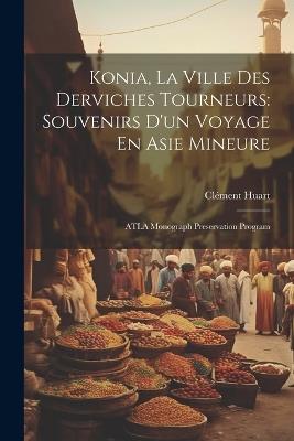 Konia, La Ville Des Derviches Tourneurs: Souvenirs D'un Voyage En Asie Mineure: ATLA Monograph Preservation Program - Clément Huart - cover