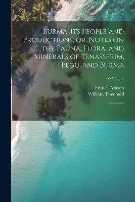 Burma, its People and Productions; or, Notes on the Fauna, Flora, and Minerals of Tenasserim, Pegu, and Burma: 1; Volume 1 - Francis Mason,William Theobald - cover