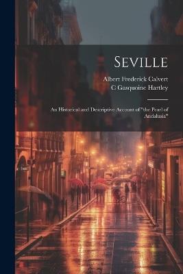 Seville; an Historical and Descriptive Account of "the Pearl of Andalusia" - Albert Frederick Calvert,C Gasquoine 1867-1928 Hartley - cover