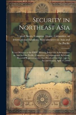 Security in Northeast Asia: From Okinawa to the DMZ: Hearing Before the Subcommittee on Asia and the Pacific, Committee on International Relations, House of Representatives, One Hundred Fourth Congress, Second Session, April 17, 1996 - cover