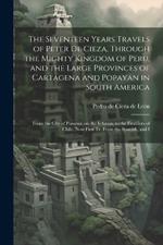 The Seventeen Years Travels of Peter de Cieza, Through the Mighty Kingdom of Peru, and the Large Provinces of Cartagena and Popayan in South America: From the City of Panama, on the Isthmus, to the Frontiers of Chile. Now First tr. From the Spanish, and I