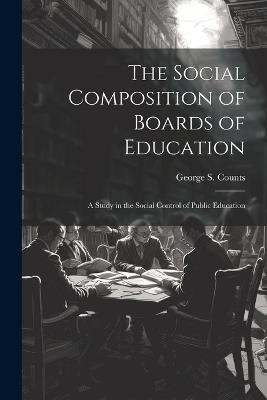 The Social Composition of Boards of Education; a Study in the Social Control of Public Education - George S 1889-1974 Counts - cover