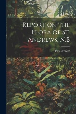 Report on the Flora of St. Andrews, N.B - James Fowler - cover