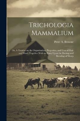 Trichologia Mammalium; or, A Treatise on the Organization, Properties, and Uses of Hair and Wool; Together With an Essay Upon the Raising and Breeding of Sheep - Peter a 1782-1860 Browne - cover