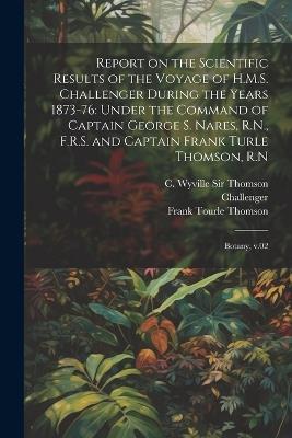 Report on the Scientific Results of the Voyage of H.M.S. Challenger During the Years 1873-76: Under the Command of Captain George S. Nares, R.N., F.R.S. and Captain Frank Turle Thomson, R.N: Botany, v.02 - Frank Tourle Thomson,George S 1831-1915 Nares,John Murray - cover