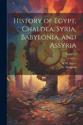 History of Egypt, Chaldea, Syria, Babylonia, and Assyria; Volume 5 - A H 1845-1933 Sayce,G 1846-1916 Maspero - cover