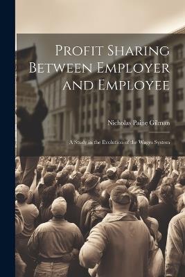 Profit Sharing Between Employer and Employee: A Study in the Evolution of the Wages System - Nicholas Paine Gilman - cover