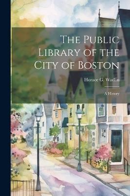 The Public Library of the City of Boston: A History - Horace G 1851-1925 Wadlin - cover