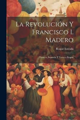 La revolución y Francisco I. Madero: Primero, segunda y tercera etapas - Roque Estrada - cover