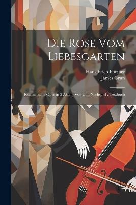 Die Rose vom Liebesgarten: Romantische Oper in 2 Akten, Vor-und Nachspiel: Textbuch - Hans Erich Pfitzner,James Grun - cover