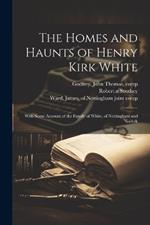 The Homes and Haunts of Henry Kirk White; With Some Account of the Family of White, of Nottingham and Norfolk