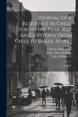 Journal of a Residence in Chile, During the Year 1822. And a Voyage From Chile to Brazil in 1823: Copy#1 - Maria Callcott,William Yates,Judas Tadeo De Reyes - cover