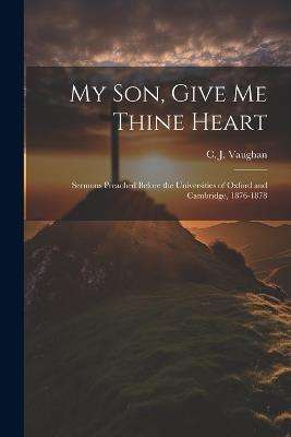 My son, Give me Thine Heart: Sermons Preached Before the Universities of Oxford and Cambridge, 1876-1878 - C J 1816-1897 Vaughan - cover