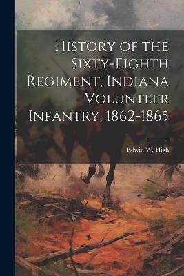 History of the Sixty-eighth Regiment, Indiana Volunteer Infantry, 1862-1865 - Edwin W High - cover